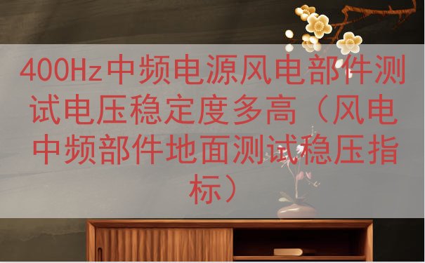 400Hz中频电源风电部件测试电压稳定度多高（风电中频部件地面测试稳压指标）